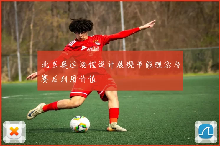 北京奥运场馆设计展现节能理念与赛后利用价值