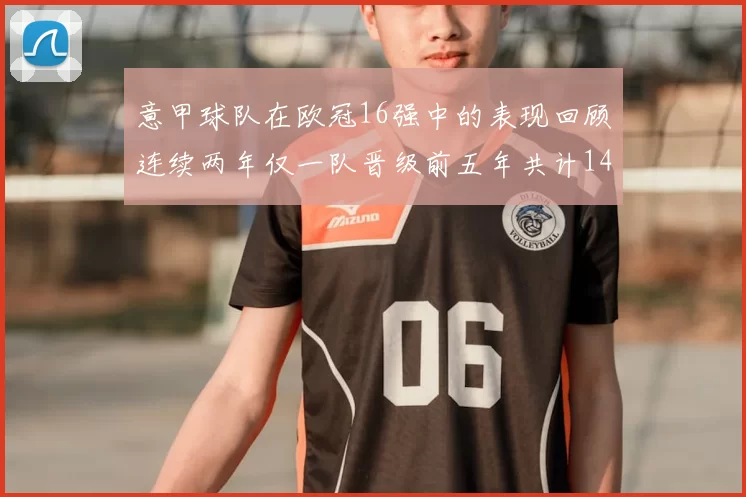 意甲球队在欧冠16强中的表现回顾连续两年仅一队晋级前五年共计14队
