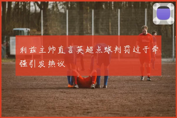 利兹主帅直言英超点球判罚过于牵强引发热议