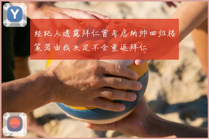 经纪人透露拜仁曾考虑纳帅回归格策若由我决定不会重返拜仁