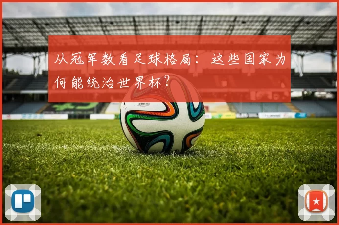 从冠军数看足球格局：这些国家为何能统治世界杯？