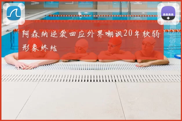 阿森纳逆袭回应外界嘲讽20年软弱形象终结