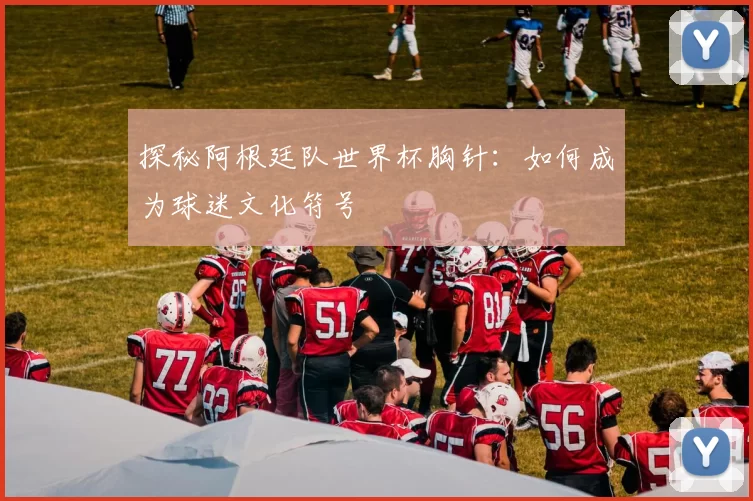 探秘阿根廷队世界杯胸针：如何成为球迷文化符号