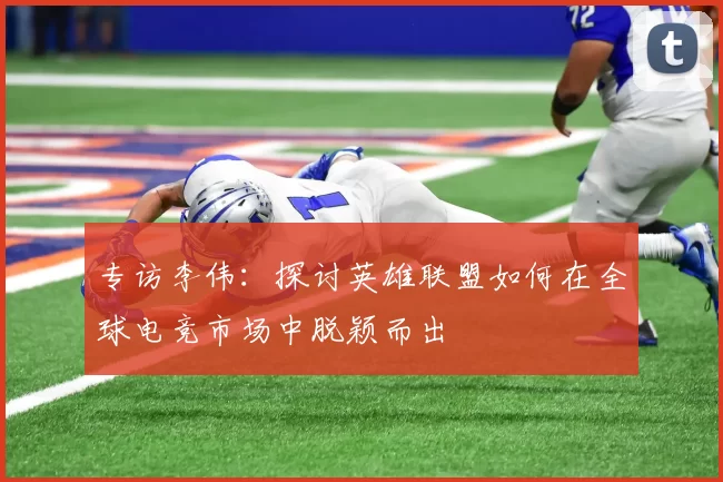 专访李伟：探讨英雄联盟如何在全球电竞市场中脱颖而出
