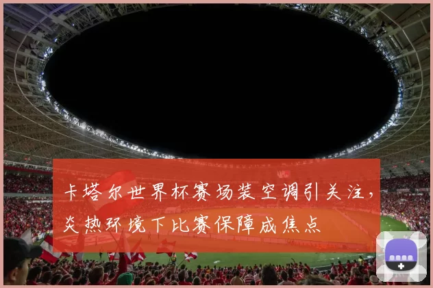 卡塔尔世界杯赛场装空调引关注，炎热环境下比赛保障成焦点