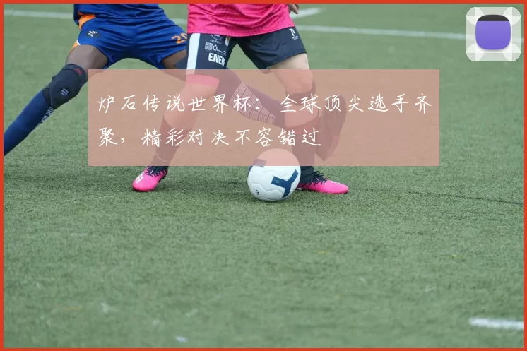 炉石传说世界杯：全球顶尖选手齐聚，精彩对决不容错过