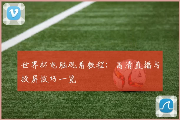 世界杯电脑观看教程:高清直播与投屏技巧一览