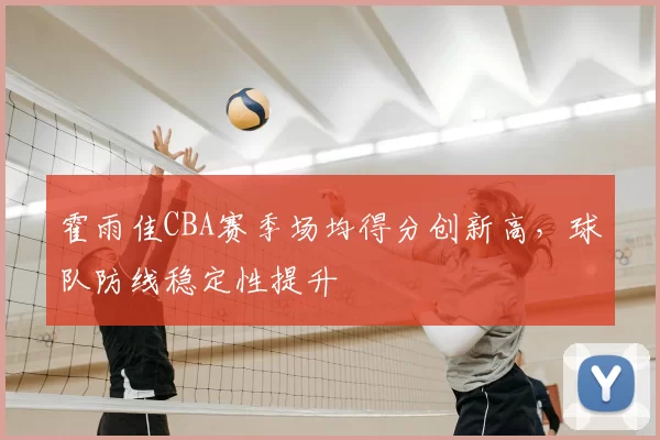 霍雨佳CBA赛季场均得分创新高，球队防线稳定性提升