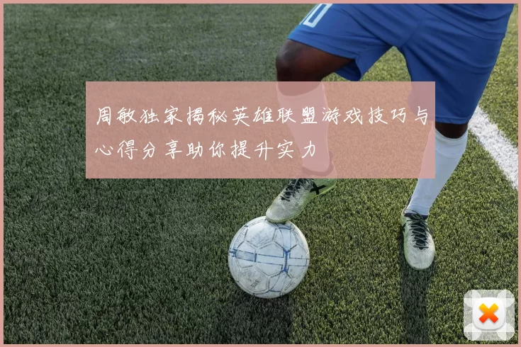 周敏独家揭秘英雄联盟游戏技巧与心得分享助你提升实力