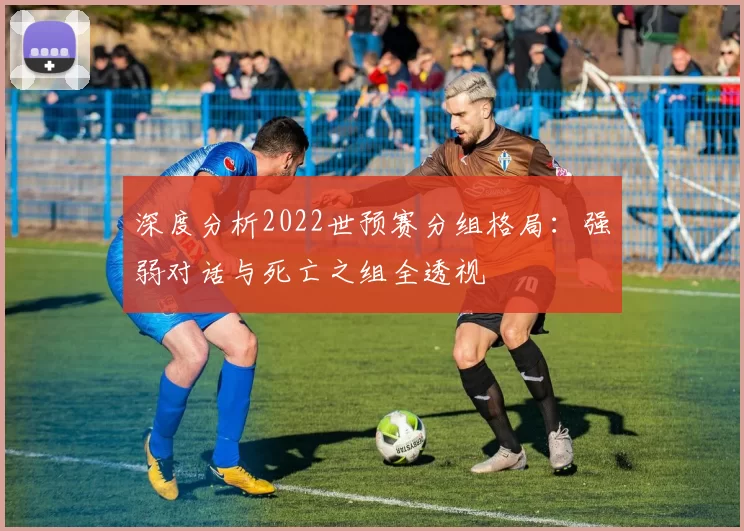 深度分析2022世预赛分组格局：强弱对话与死亡之组全透视