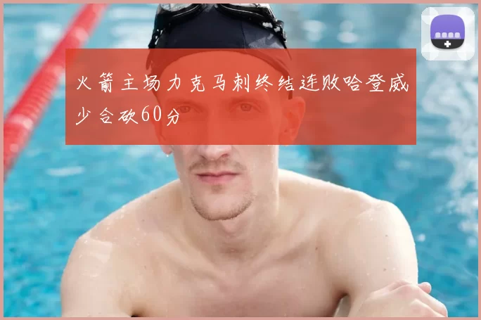 火箭主场力克马刺终结连败哈登威少合砍60分