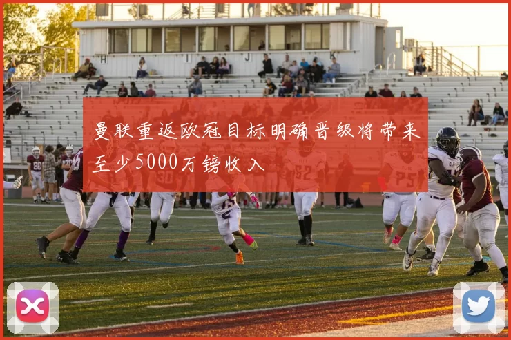 曼联重返欧冠目标明确晋级将带来至少5000万镑收入