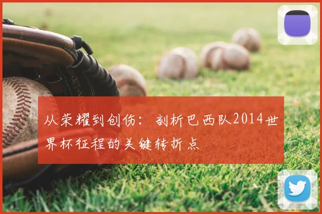 从荣耀到创伤:剖析巴西队2014世界杯征程的关键转折点