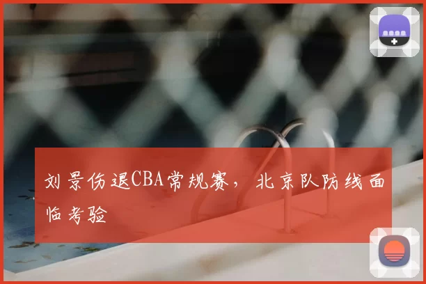 刘景伤退CBA常规赛，北京队防线面临考验