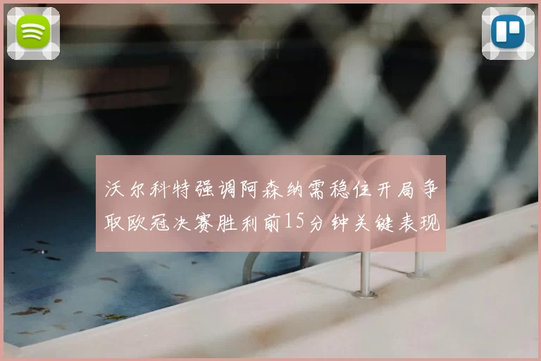 沃尔科特强调阿森纳需稳住开局争取欧冠决赛胜利前15分钟关键表现