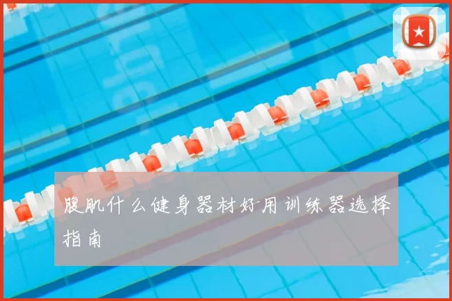 腹肌什么健身器材好用训练器选择指南