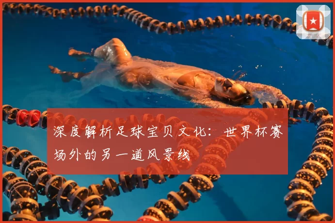 深度解析足球宝贝文化：世界杯赛场外的另一道风景线