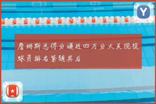 詹姆斯总得分逼近四万分大关现役球员排名紧随其后
