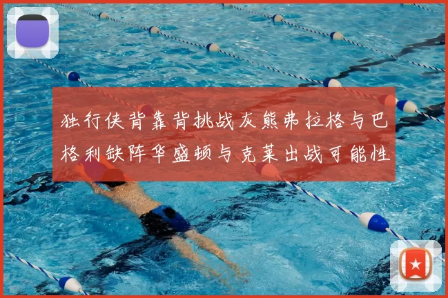 独行侠背靠背挑战灰熊弗拉格与巴格利缺阵华盛顿与克莱出战可能性微小