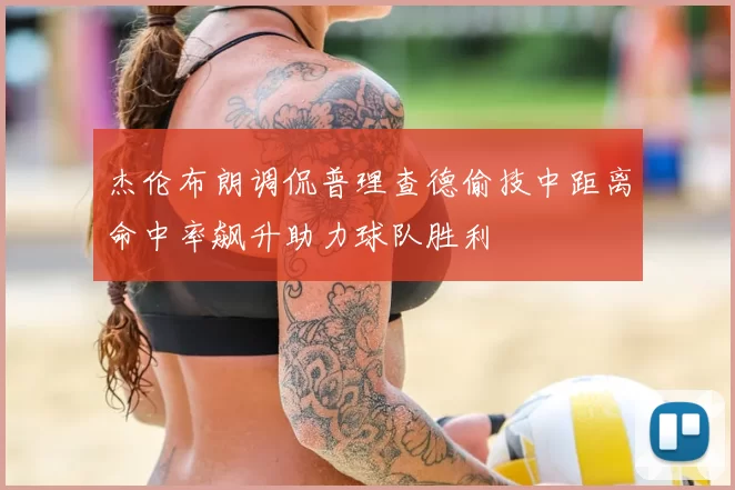 杰伦布朗调侃普理查德偷技中距离命中率飙升助力球队胜利