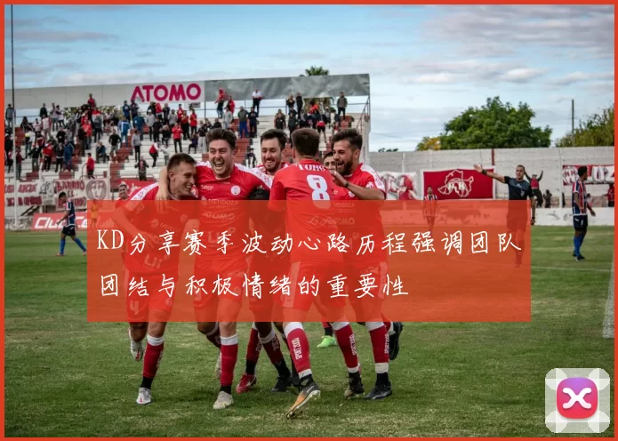 KD分享赛季波动心路历程强调团队团结与积极情绪的重要性