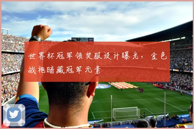世界杯冠军领奖服设计曝光，金色战袍暗藏冠军元素