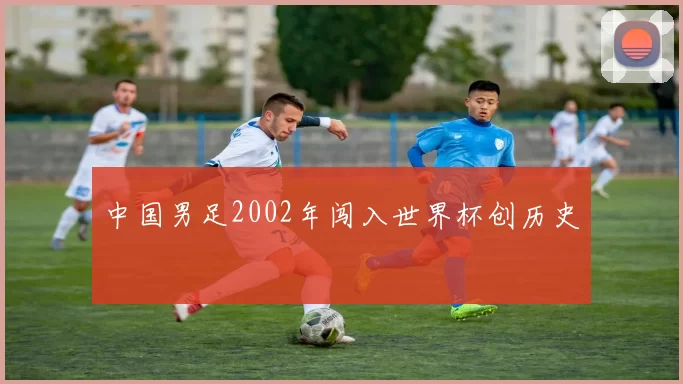 中国男足2002年闯入世界杯创历史