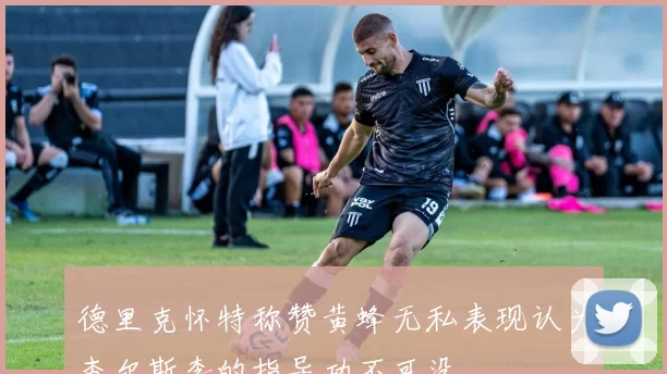 德里克怀特称赞黄蜂无私表现认为查尔斯李的指导功不可没