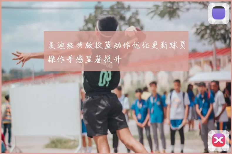 麦迪经典版投篮动作优化更新球员操作手感显著提升