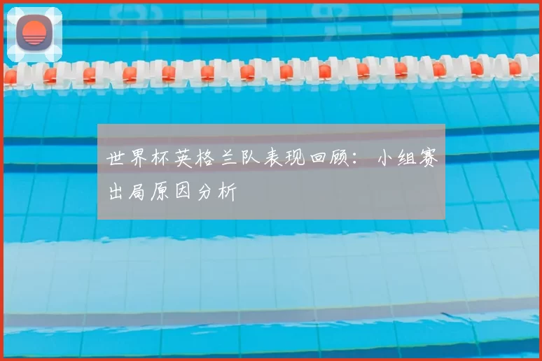 世界杯英格兰队表现回顾:小组赛出局原因分析