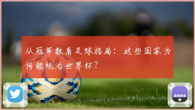 从冠军数看足球格局:这些国家为何能统治世界杯?