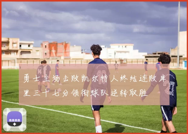 勇士主场击败凯尔特人终结连败库里三十七分领衔球队逆转取胜