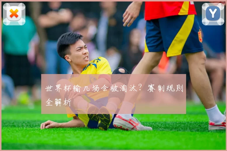 世界杯输几场会被淘汰?赛制规则全解析