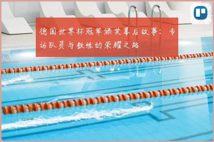 德国世界杯冠军颁奖幕后故事：专访队员与教练的荣耀之路
