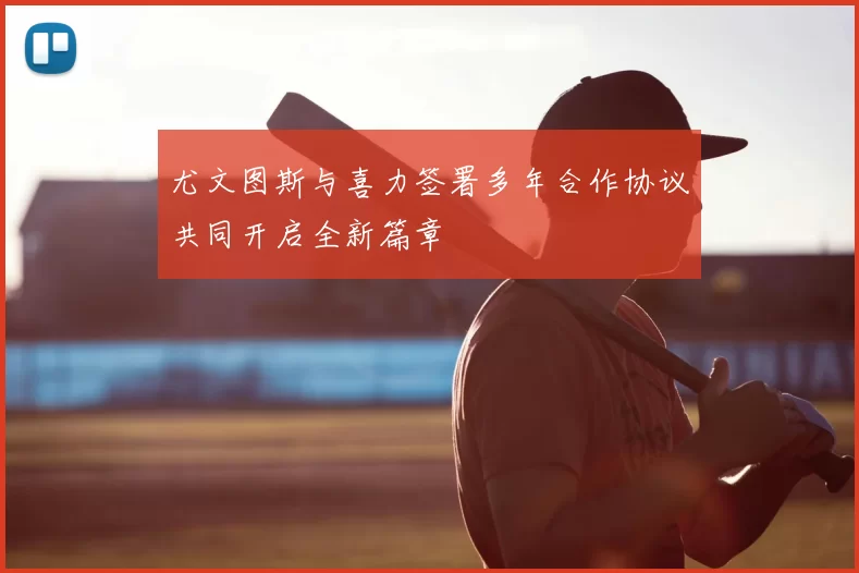 尤文图斯与喜力签署多年合作协议共同开启全新篇章