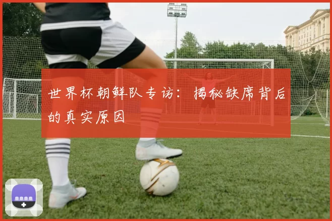 世界杯朝鲜队专访:揭秘缺席背后的真实原因