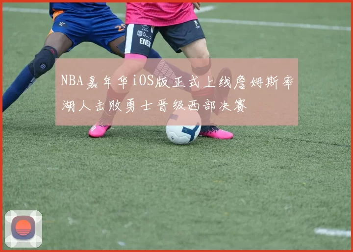 NBA嘉年华iOS版正式上线詹姆斯率湖人击败勇士晋级西部决赛