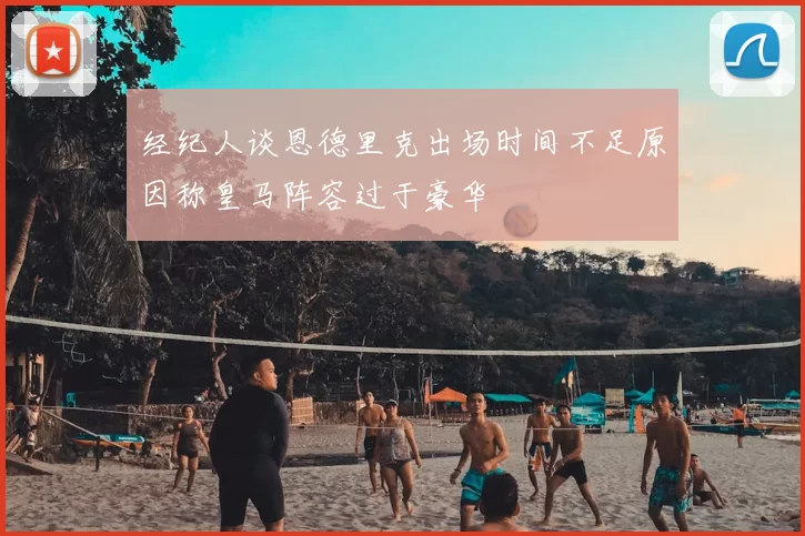经纪人谈恩德里克出场时间不足原因称皇马阵容过于豪华