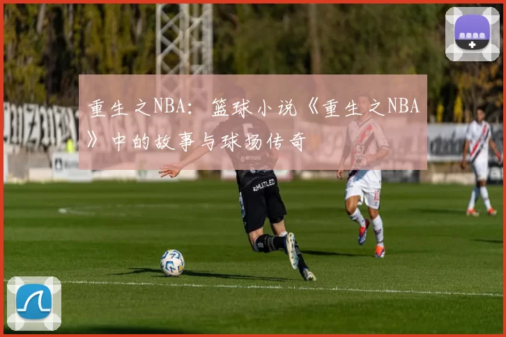 重生之NBA:篮球小说《重生之NBA》中的故事与球场传奇