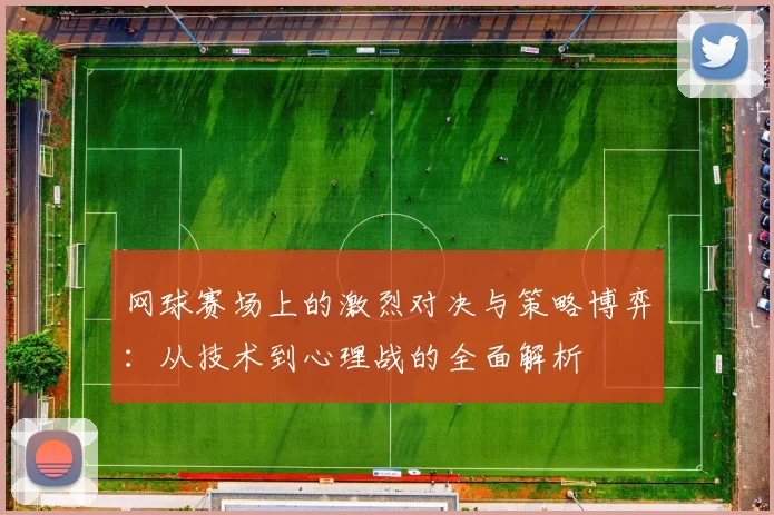网球赛场上的激烈对决与策略博弈：从技术到心理战的全面解析