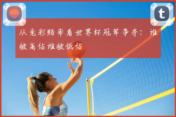 从竞彩赔率看世界杯冠军争夺：谁被高估谁被低估
