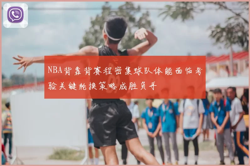 NBA背靠背赛程密集球队体能面临考验关键轮换策略成胜负手