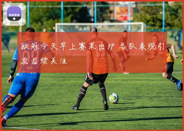 欧冠今天早上赛果出炉 各队表现引发后续关注