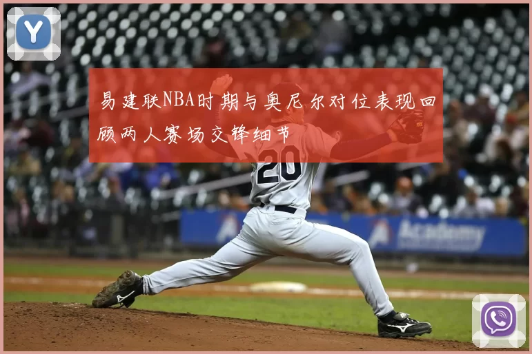 易建联NBA时期与奥尼尔对位表现回顾两人赛场交锋细节