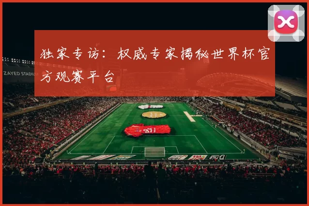独家专访：权威专家揭秘世界杯官方观赛平台