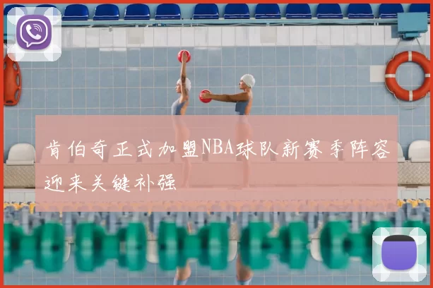 肯伯奇正式加盟NBA球队新赛季阵容迎来关键补强