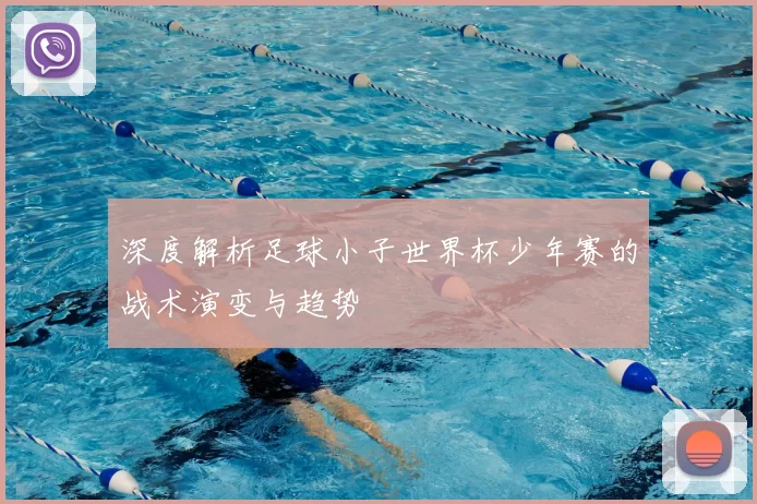 深度解析足球小子世界杯少年赛的战术演变与趋势