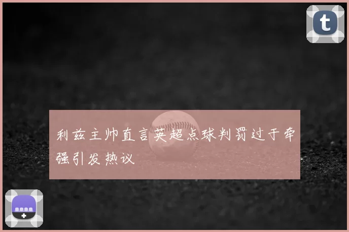 利兹主帅直言英超点球判罚过于牵强引发热议