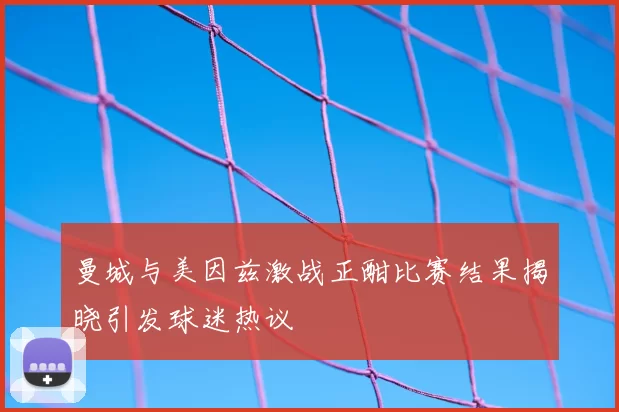 曼城与美因兹激战正酣比赛结果揭晓引发球迷热议