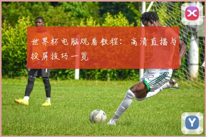 世界杯电脑观看教程:高清直播与投屏技巧一览